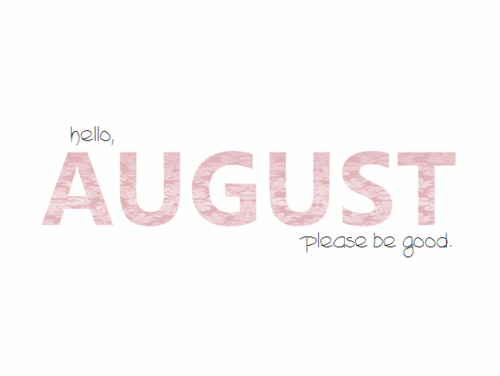 Hello August Please be good