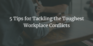 5 Tips for Tackling the Toughest Workplace Conflicts