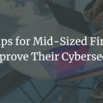7 Tips for Mid-Sized Firms to Improve Their Cybersecurity
